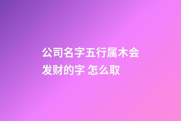 公司名字五行属木会发财的字 怎么取-第1张-公司起名-玄机派